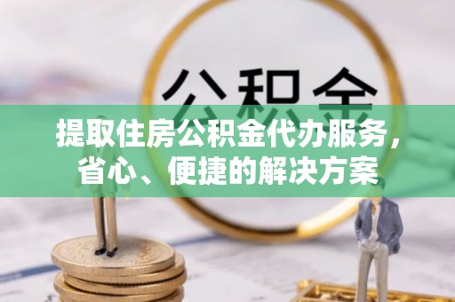 果洛提取住房公积金代办服务，省心、便捷的解决方案