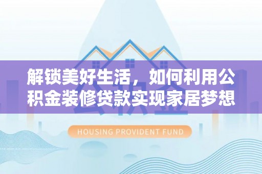 果洛解锁美好生活，如何利用公积金装修贷款实现家居梦想