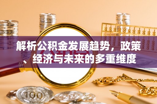 果洛解析公积金发展趋势，政策、经济与未来的多重维度