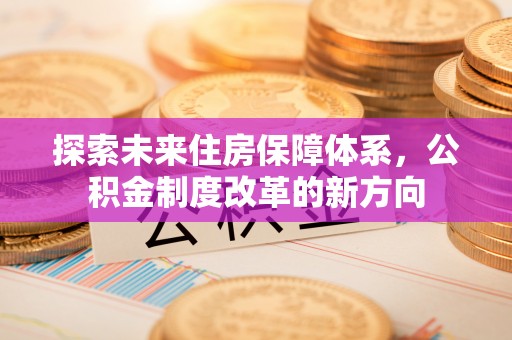 果洛探索未来住房保障体系，公积金制度改革的新方向