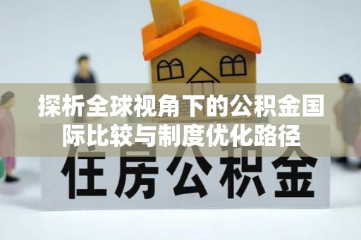 果洛探析全球视角下的公积金国际比较与制度优化路径