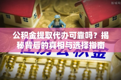 果洛公积金提取代办可靠吗？揭秘背后的真相与选择指南