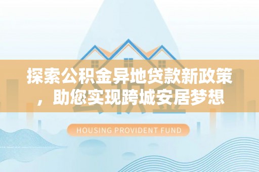 果洛探索公积金异地贷款新政策，助您实现跨城安居梦想