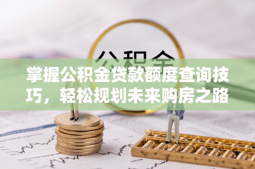 果洛掌握公积金贷款额度查询技巧，轻松规划未来购房之路