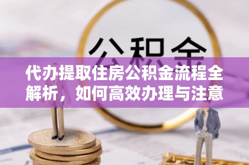 果洛代办提取住房公积金流程全解析，如何高效办理与注意事项