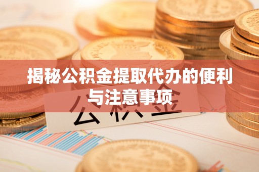 果洛揭秘公积金提取代办的便利与注意事项