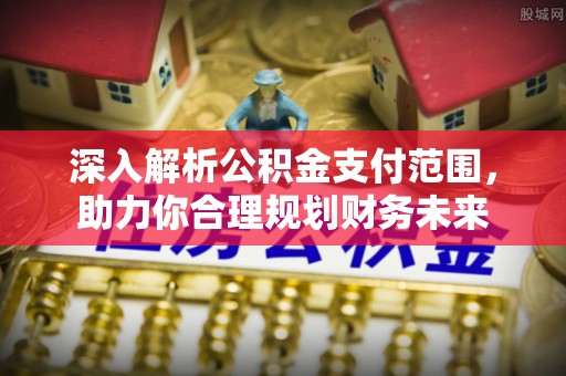 果洛深入解析公积金支付范围，助力你合理规划财务未来
