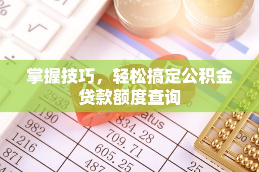 果洛掌握技巧，轻松搞定公积金贷款额度查询