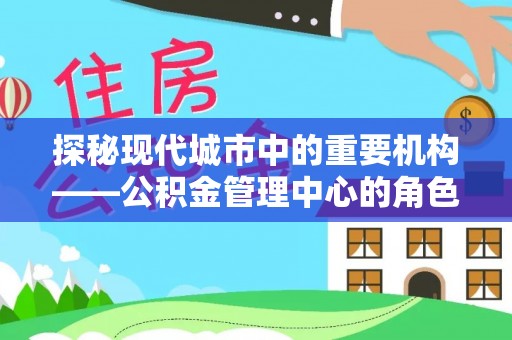 果洛探秘现代城市中的重要机构——公积金管理中心的角色与使命