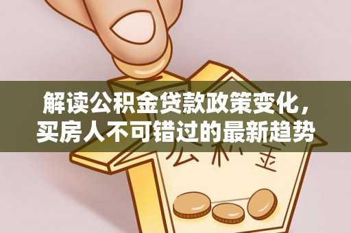 果洛解读公积金贷款政策变化，买房人不可错过的最新趋势