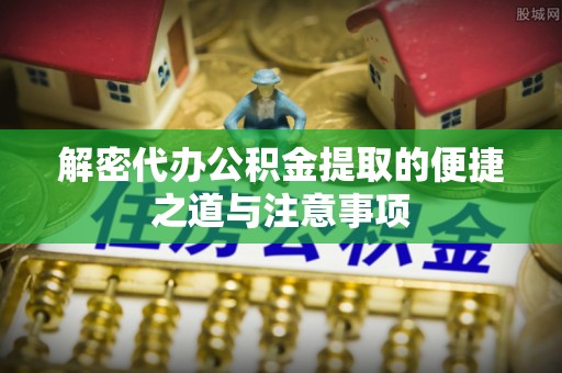 果洛解密代办公积金提取的便捷之道与注意事项