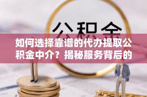 果洛如何选择靠谱的代办提取公积金中介？揭秘服务背后的真相