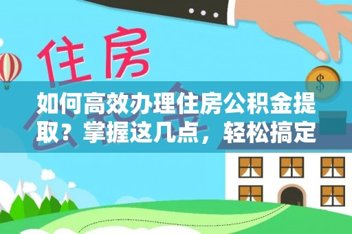 果洛如何高效办理住房公积金提取？掌握这几点，轻松搞定！