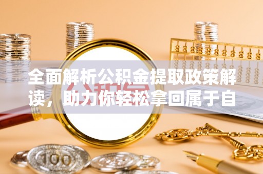 果洛全面解析公积金提取政策解读，助力你轻松拿回属于自己的钱