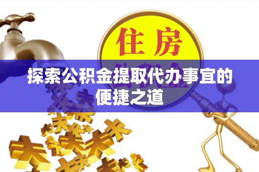 果洛探索公积金提取代办事宜的便捷之道