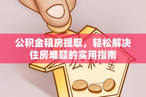 果洛公积金租房提取，轻松解决住房难题的实用指南