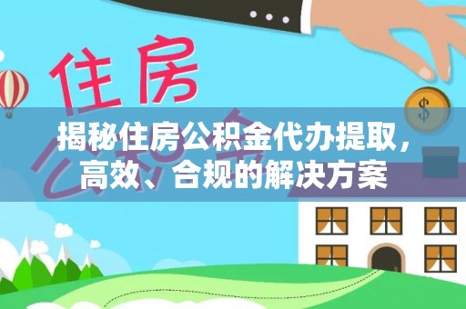 果洛揭秘住房公积金代办提取，高效、合规的解决方案