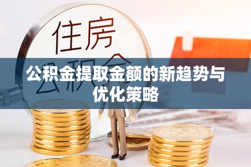 果洛公积金提取金额的新趋势与优化策略
