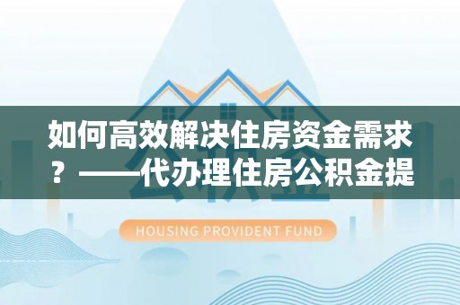 果洛如何高效解决住房资金需求？——代办理住房公积金提取服务全解析