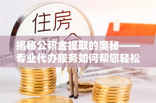 果洛揭秘公积金提取的奥秘——专业代办服务如何帮您轻松搞定
