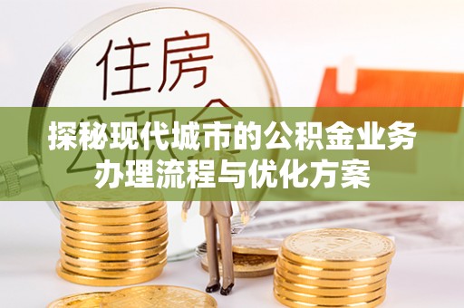 果洛探秘现代城市的公积金业务办理流程与优化方案