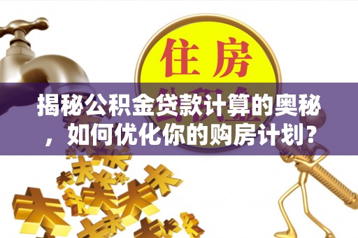果洛揭秘公积金贷款计算的奥秘，如何优化你的购房计划？