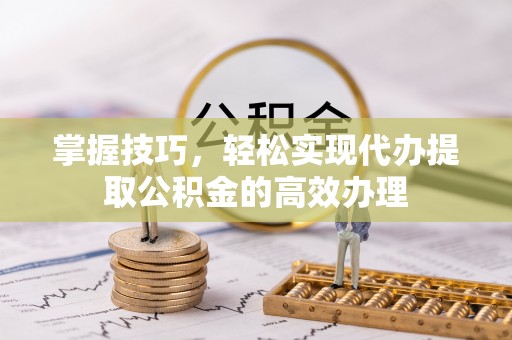 果洛掌握技巧，轻松实现代办提取公积金的高效办理