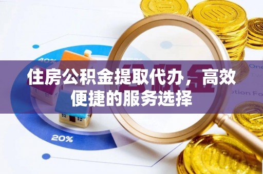 果洛住房公积金提取代办，高效便捷的服务选择