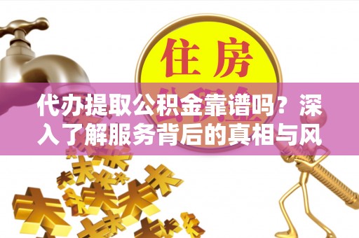 果洛代办提取公积金靠谱吗？深入了解服务背后的真相与风险