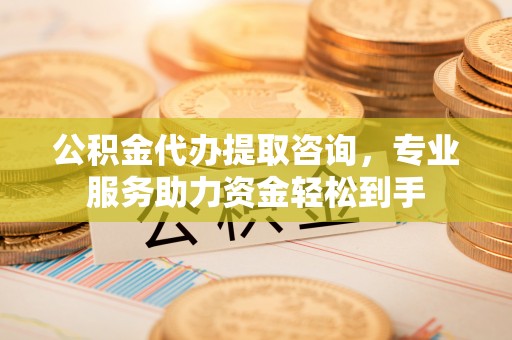 果洛公积金代办提取咨询，专业服务助力资金轻松到手