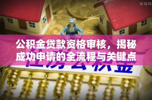 果洛公积金贷款资格审核，揭秘成功申请的全流程与关键点
