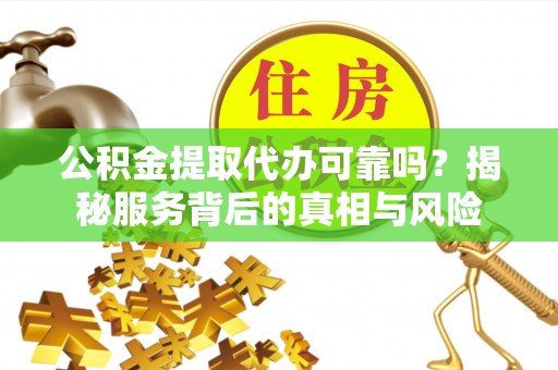 果洛公积金提取代办可靠吗？揭秘服务背后的真相与风险