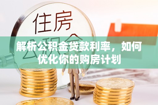 果洛解析公积金贷款利率，如何优化你的购房计划
