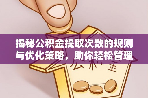 果洛揭秘公积金提取次数的规则与优化策略，助你轻松管理财务