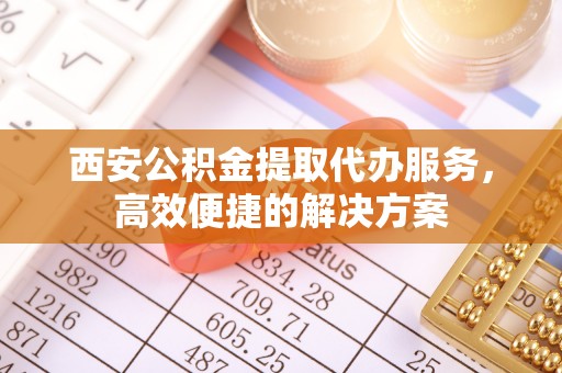 果洛西安公积金提取代办服务，高效便捷的解决方案