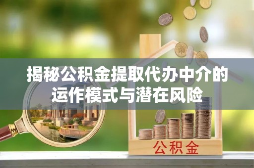 果洛揭秘公积金提取代办中介的运作模式与潜在风险