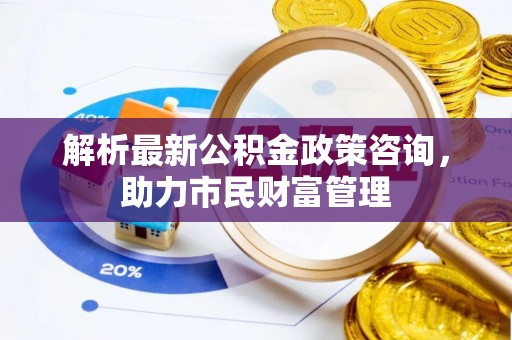 果洛解析最新公积金政策咨询，助力市民财富管理