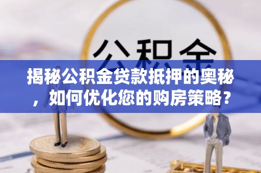 果洛揭秘公积金贷款抵押的奥秘，如何优化您的购房策略？