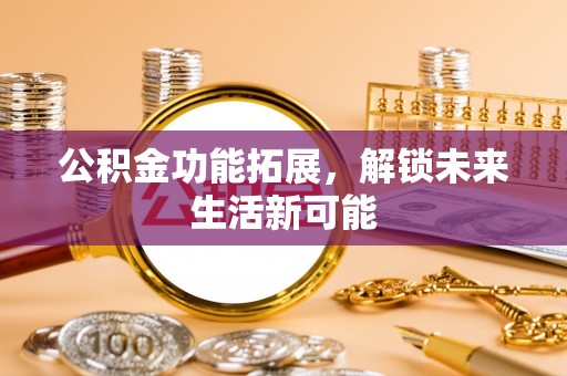 果洛公积金功能拓展，解锁未来生活新可能