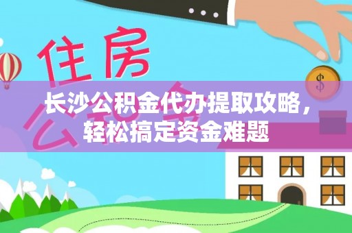 果洛长沙公积金代办提取攻略，轻松搞定资金难题
