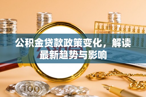 果洛公积金贷款政策变化，解读最新趋势与影响