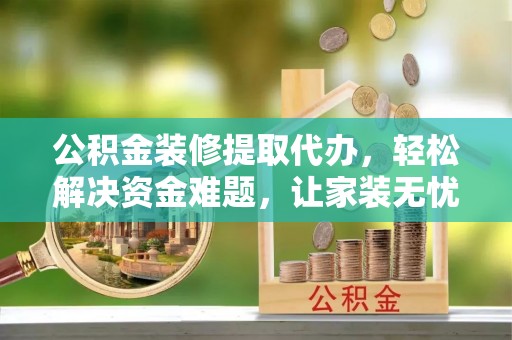 果洛公积金装修提取代办，轻松解决资金难题，让家装无忧