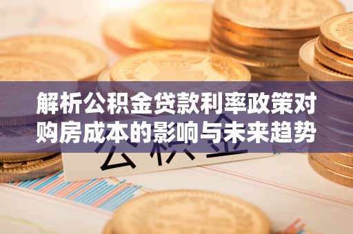 果洛解析公积金贷款利率政策对购房成本的影响与未来趋势