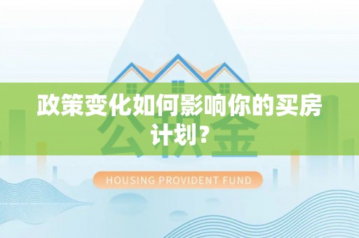 果洛政策变化如何影响你的买房计划？