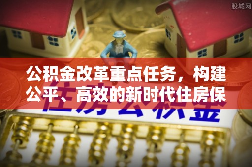 果洛公积金改革重点任务，构建公平、高效的新时代住房保障体系