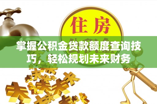 果洛掌握公积金贷款额度查询技巧，轻松规划未来财务