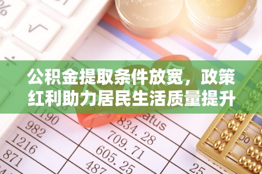 果洛公积金提取条件放宽，政策红利助力居民生活质量提升