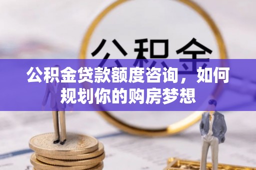 果洛公积金贷款额度咨询，如何规划你的购房梦想