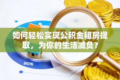 果洛如何轻松实现公积金租房提取，为你的生活减负？