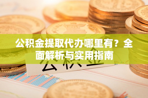果洛公积金提取代办哪里有？全面解析与实用指南